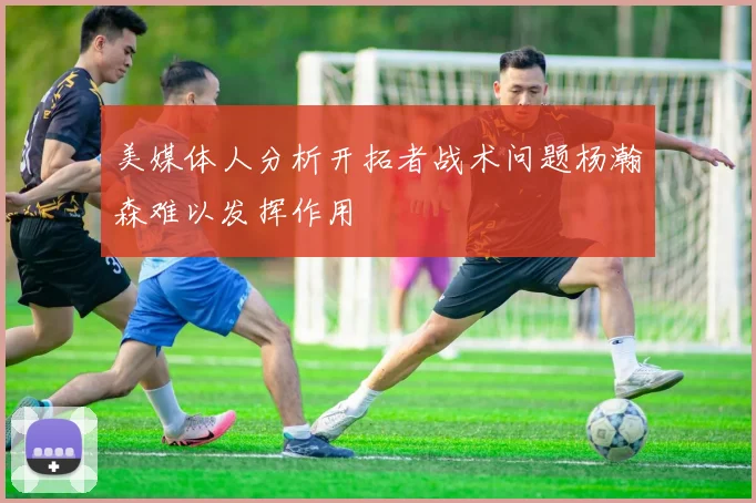 美媒体人分析开拓者战术问题杨瀚森难以发挥作用