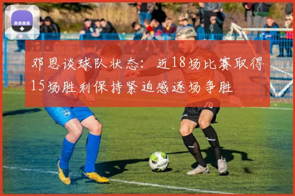 邓恩谈球队状态：近18场比赛取得15场胜利保持紧迫感逐场争胜