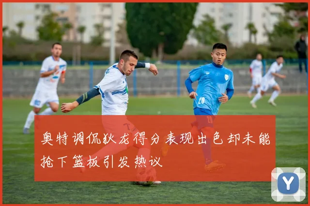 奥特调侃狄龙得分表现出色却未能抢下篮板引发热议