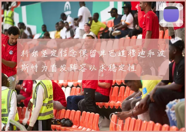 科尔坚定信念保留库巴追穆迪和波斯特为首发阵容以求稳定性