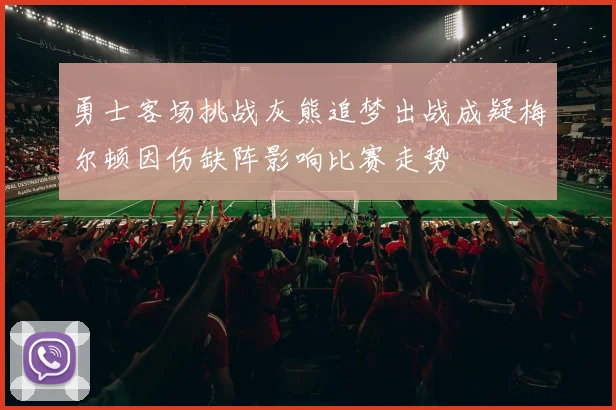 勇士客场挑战灰熊追梦出战成疑梅尔顿因伤缺阵影响比赛走势
